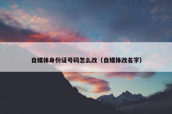 自媒体身份证号码怎么改（自媒体改名字）