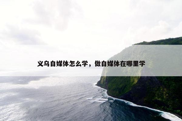 义乌自媒体怎么学，做自媒体在哪里学