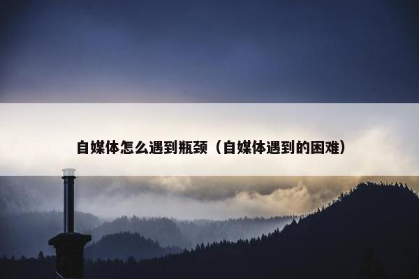 自媒体怎么遇到瓶颈（自媒体遇到的困难）