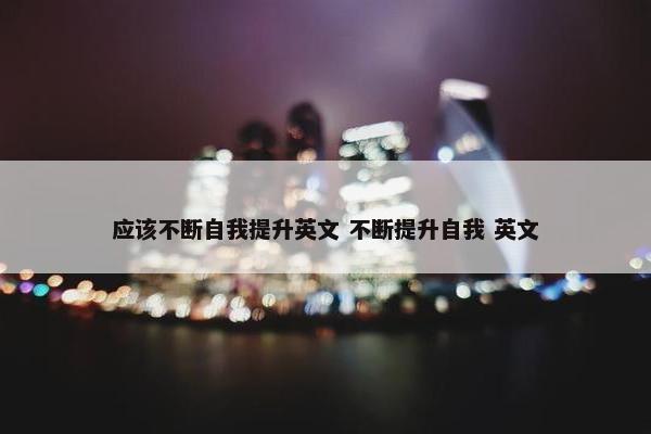 应该不断自我提升英文 不断提升自我 英文