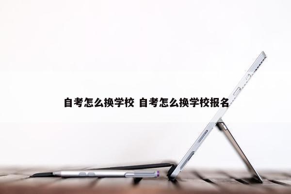 自考怎么换学校 自考怎么换学校报名