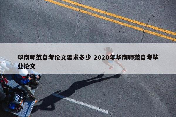 华南师范自考论文要求多少 2020年华南师范自考毕业论文