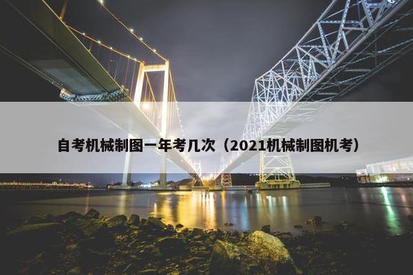 自考机械制图一年考几次（2021机械制图机考）