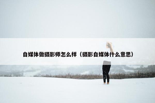 自媒体做摄影师怎么样（摄影自媒体什么意思）