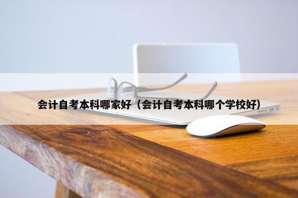 会计自考本科哪家好（会计自考本科哪个学校好）