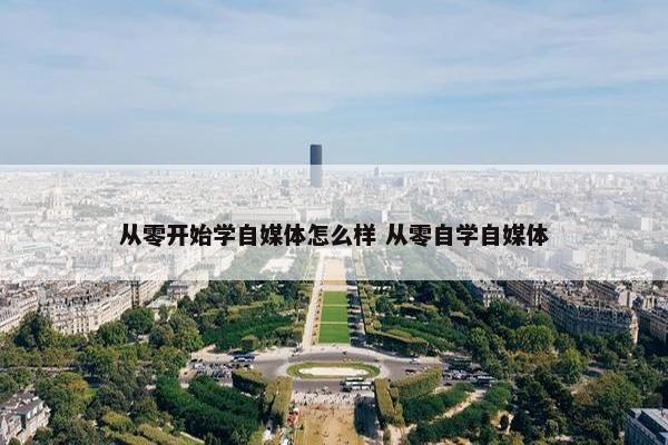 从零开始学自媒体怎么样 从零自学自媒体