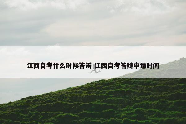 江西自考什么时候答辩 江西自考答辩申请时间