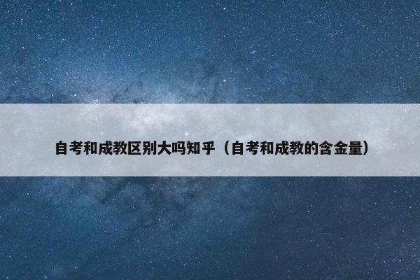 自考和成教区别大吗知乎（自考和成教的含金量）