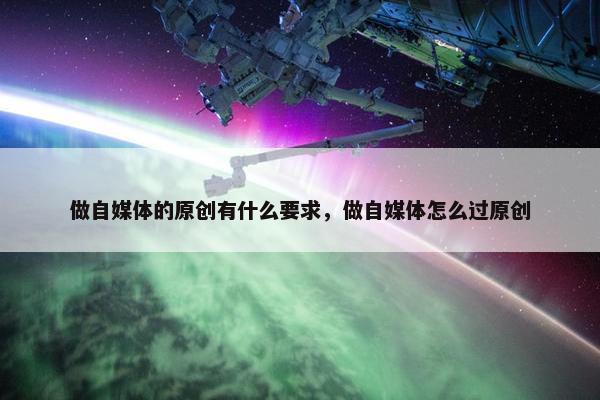 做自媒体的原创有什么要求，做自媒体怎么过原创