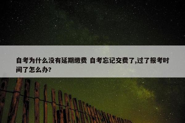 自考为什么没有延期缴费 自考忘记交费了,过了报考时间了怎么办?