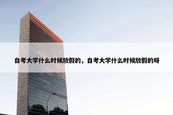 自考大学什么时候放假的，自考大学什么时候放假的呀