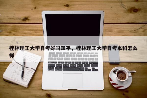 桂林理工大学自考好吗知乎，桂林理工大学自考本科怎么样