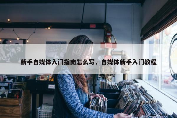 新手自媒体入门指南怎么写，自媒体新手入门教程