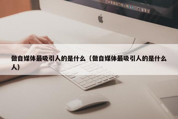 做自媒体最吸引人的是什么（做自媒体最吸引人的是什么人）