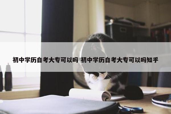 初中学历自考大专可以吗 初中学历自考大专可以吗知乎