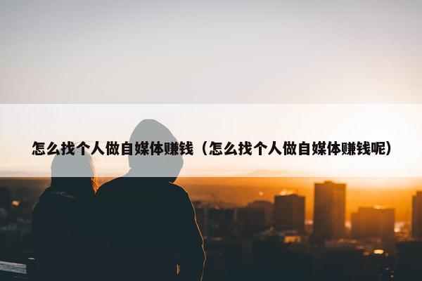 怎么找个人做自媒体赚钱（怎么找个人做自媒体赚钱呢）