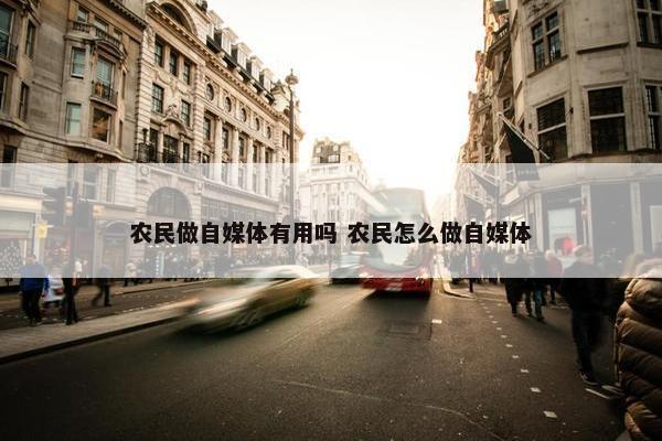 农民做自媒体有用吗 农民怎么做自媒体