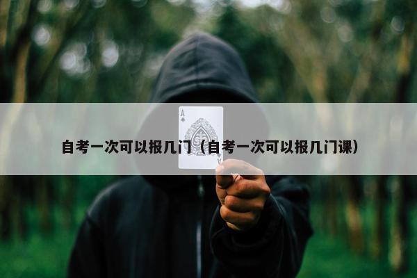 自考一次可以报几门（自考一次可以报几门课）