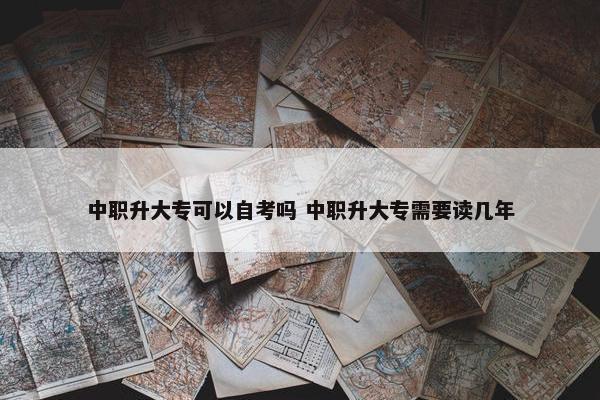 中职升大专可以自考吗 中职升大专需要读几年