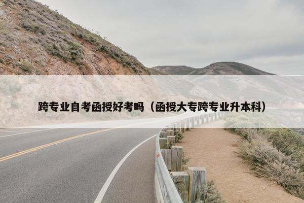 跨专业自考函授好考吗（函授大专跨专业升本科）