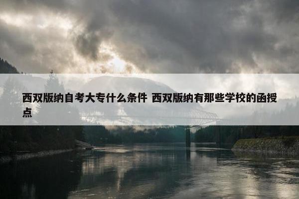 西双版纳自考大专什么条件 西双版纳有那些学校的函授点