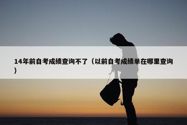 14年前自考成绩查询不了（以前自考成绩单在哪里查询）