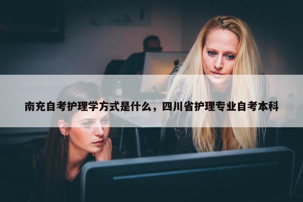 南充自考护理学方式是什么，四川省护理专业自考本科