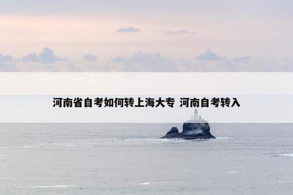 河南省自考如何转上海大专 河南自考转入