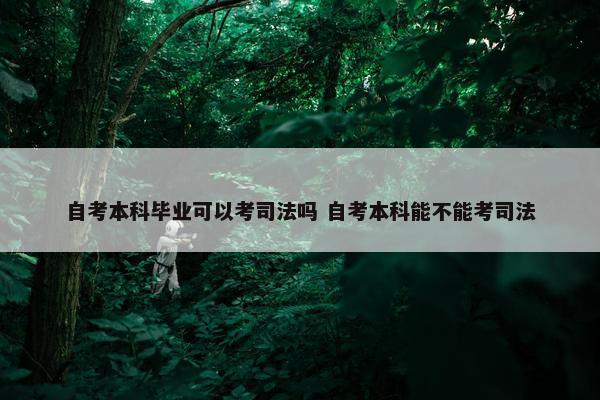 自考本科毕业可以考司法吗 自考本科能不能考司法