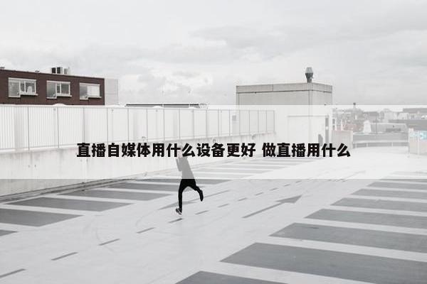 直播自媒体用什么设备更好 做直播用什么