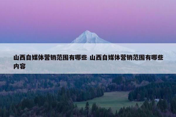 山西自媒体营销范围有哪些 山西自媒体营销范围有哪些内容