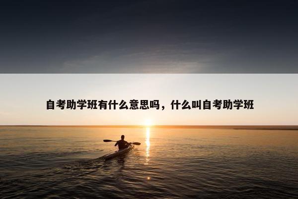 自考助学班有什么意思吗，什么叫自考助学班