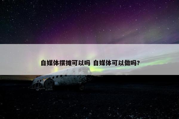 自媒体摆摊可以吗 自媒体可以做吗?