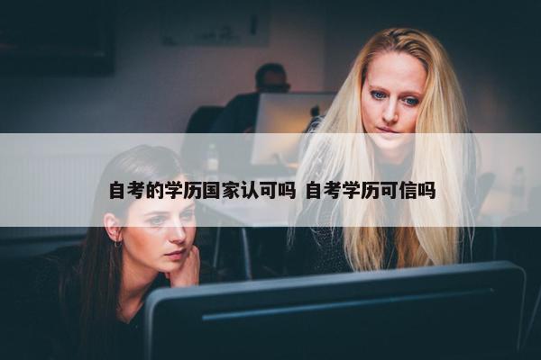 自考的学历国家认可吗 自考学历可信吗