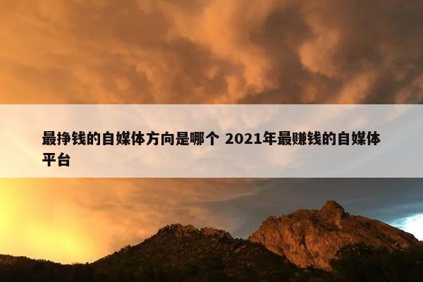 最挣钱的自媒体方向是哪个 2021年最赚钱的自媒体平台