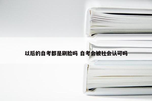 以后的自考都是刷脸吗 自考会被社会认可吗