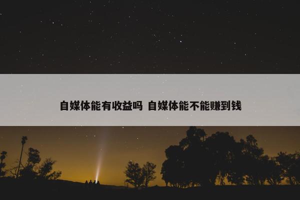 自媒体能有收益吗 自媒体能不能赚到钱