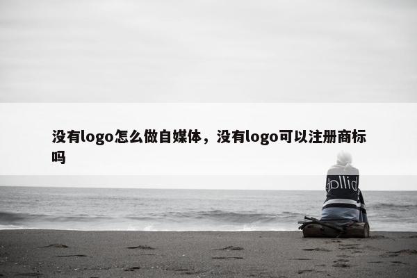 没有logo怎么做自媒体，没有logo可以注册商标吗