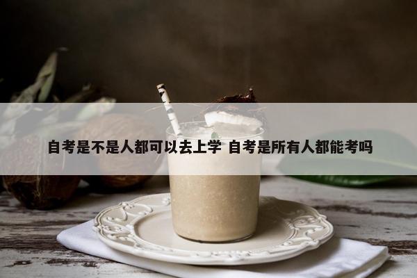 自考是不是人都可以去上学 自考是所有人都能考吗