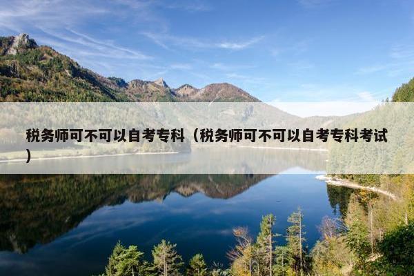 税务师可不可以自考专科（税务师可不可以自考专科考试）