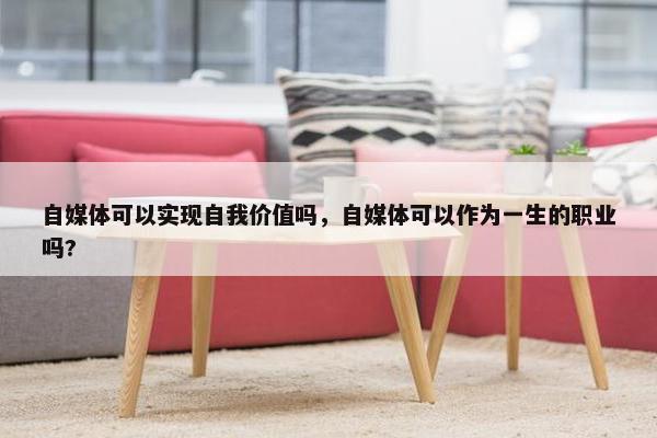 自媒体可以实现自我价值吗，自媒体可以作为一生的职业吗?