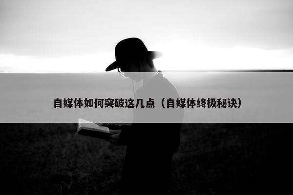 自媒体如何突破这几点（自媒体终极秘诀）