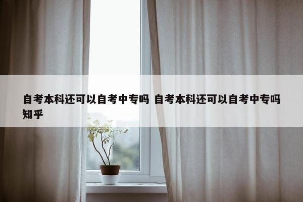 自考本科还可以自考中专吗 自考本科还可以自考中专吗知乎