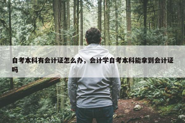 自考本科有会计证怎么办，会计学自考本科能拿到会计证吗