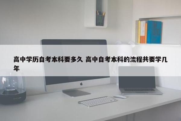 高中学历自考本科要多久 高中自考本科的流程共要学几年