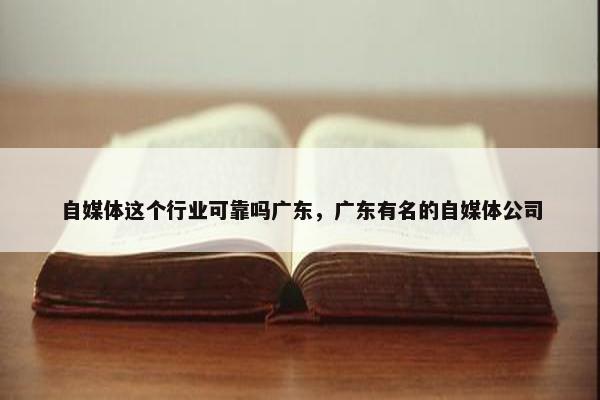 自媒体这个行业可靠吗广东，广东有名的自媒体公司