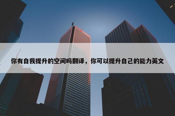 你有自我提升的空间吗翻译，你可以提升自己的能力英文