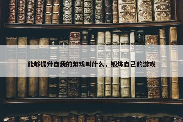 能够提升自我的游戏叫什么，锻炼自己的游戏