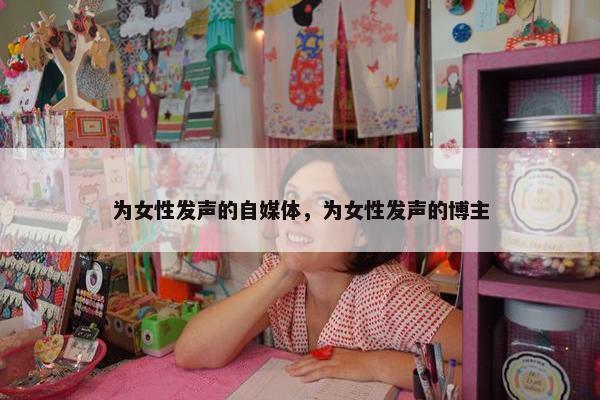 为女性发声的自媒体，为女性发声的博主