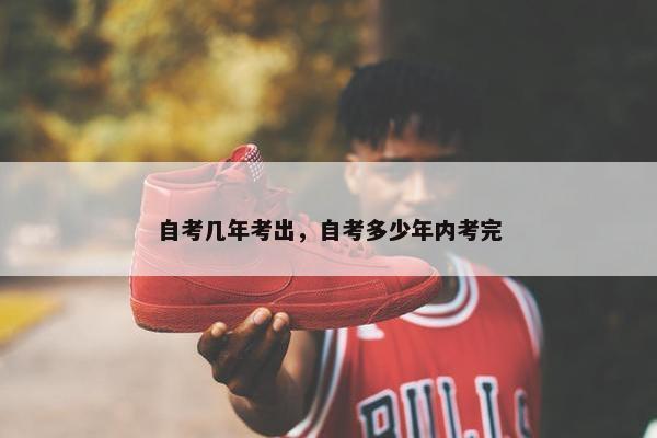 自考几年考出，自考多少年内考完